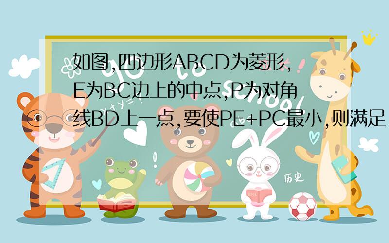 如图,四边形ABCD为菱形,E为BC边上的中点,P为对角线BD上一点,要使PE+PC最小,则满足（ ）