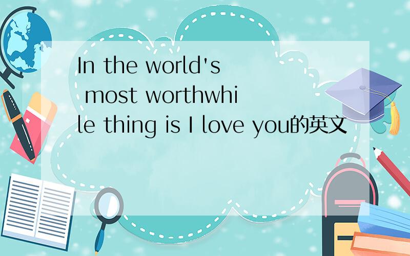 In the world's most worthwhile thing is I love you的英文