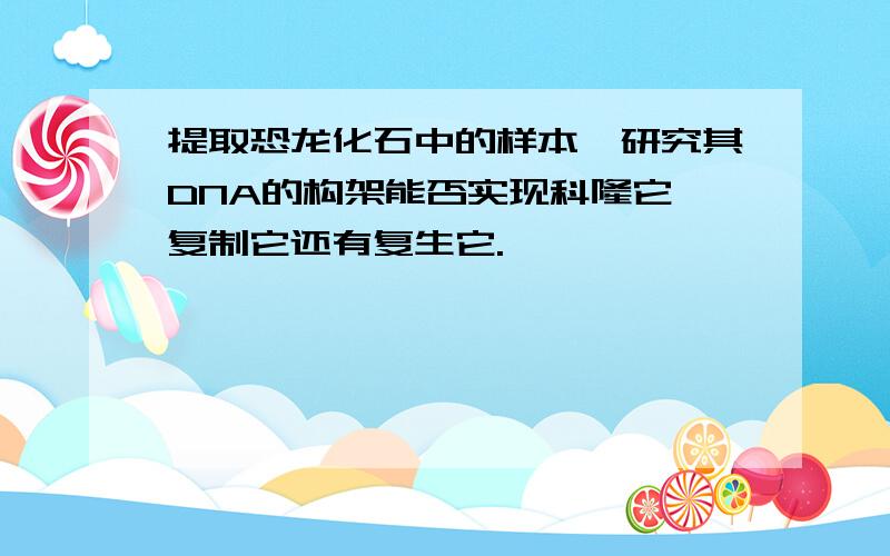 提取恐龙化石中的样本,研究其DNA的构架能否实现科隆它,复制它还有复生它.