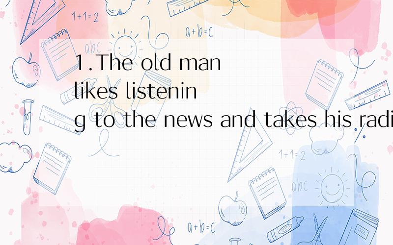 1.The old man likes listening to the news and takes his radi