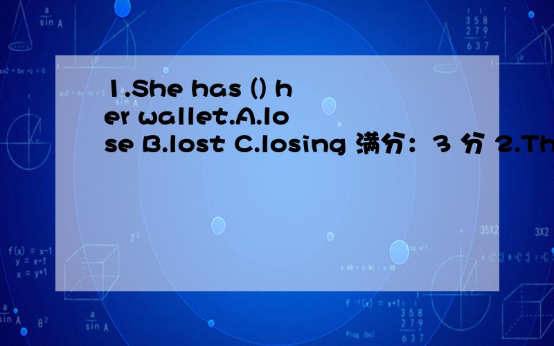 1.She has () her wallet.A.lose B.lost C.losing 满分：3 分 2.They