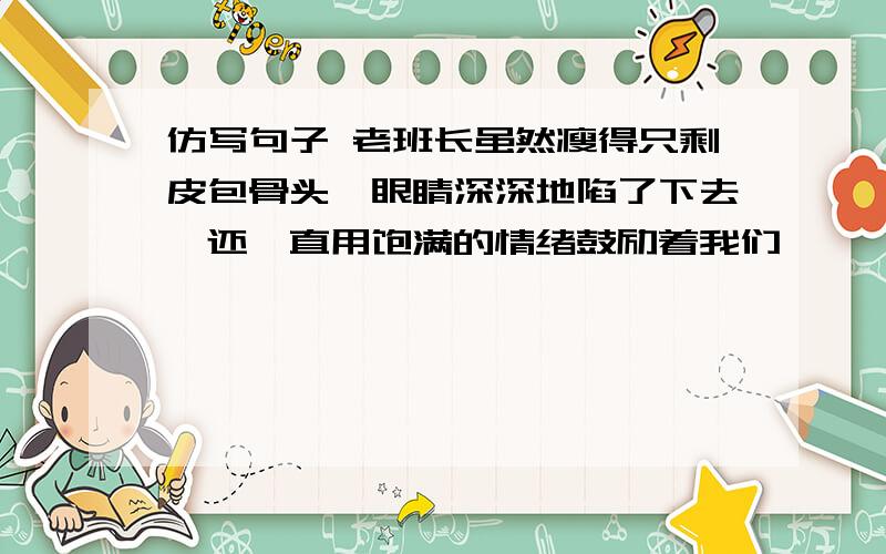 仿写句子 老班长虽然瘦得只剩皮包骨头,眼睛深深地陷了下去,还一直用饱满的情绪鼓励着我们