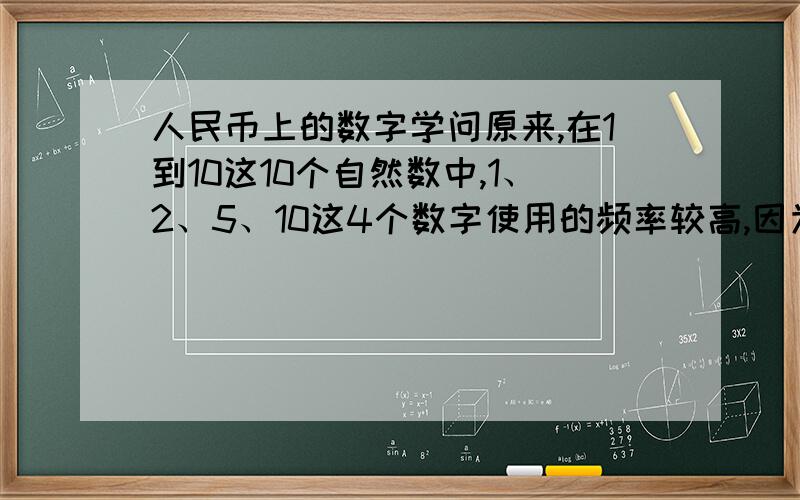 人民币上的数字学问原来,在1到10这10个自然数中,1、2、5、10这4个数字使用的频率较高,因为有了这几个自然数,就可