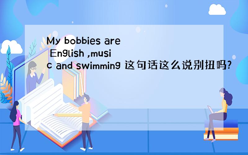 My bobbies are English ,music and swimming 这句话这么说别扭吗?