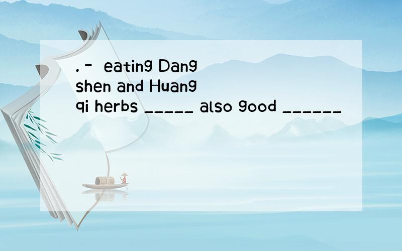 .– eating Dangshen and Huangqi herbs _____ also good ______