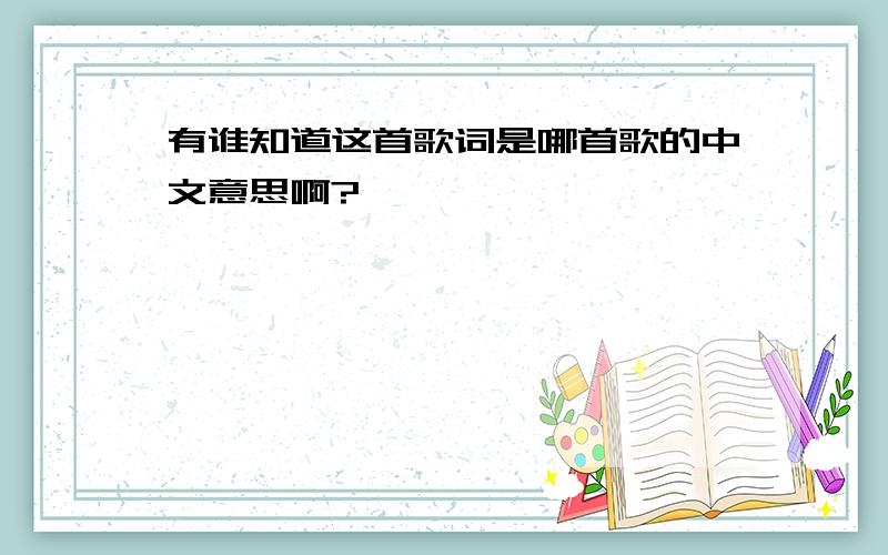 有谁知道这首歌词是哪首歌的中文意思啊?