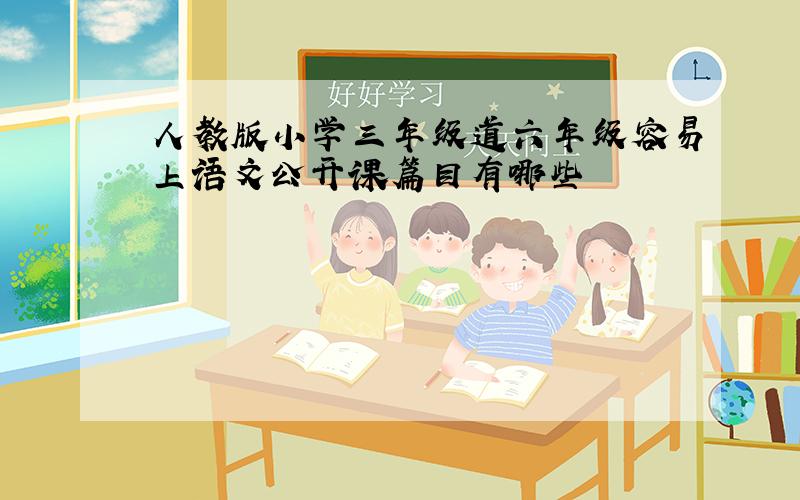 人教版小学三年级道六年级容易上语文公开课篇目有哪些