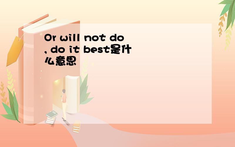 Or will not do, do it best是什么意思