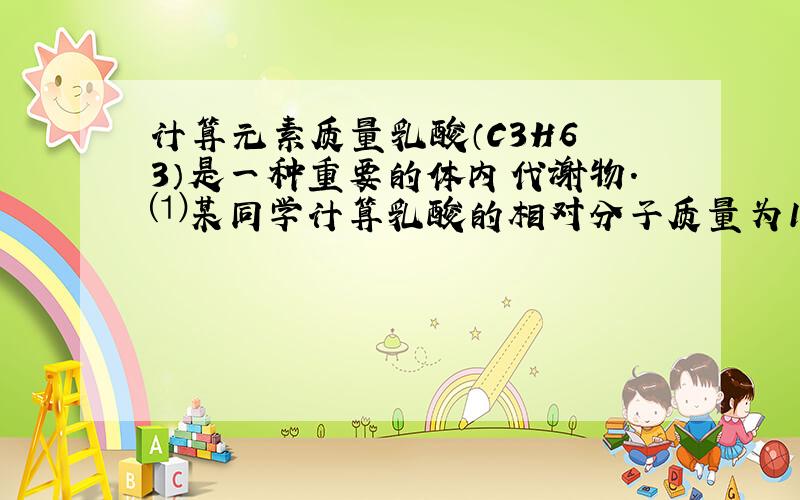 计算元素质量乳酸（C3H6〇3）是一种重要的体内代谢物.⑴某同学计算乳酸的相对分子质量为12+1+16=29,这是错误的