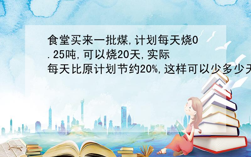 食堂买来一批煤,计划每天烧0.25吨,可以烧20天,实际每天比原计划节约20%,这样可以少多少天?