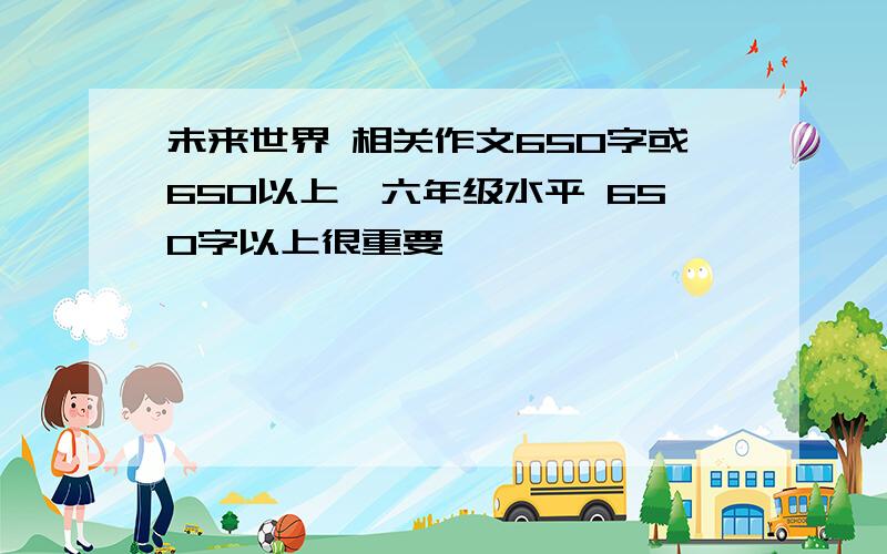 未来世界 相关作文650字或650以上【六年级水平 650字以上很重要】