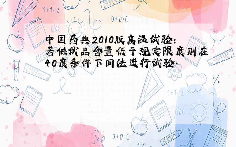 中国药典2010版高温试验：若供试品含量低于规定限度则在40度条件下同法进行试验.