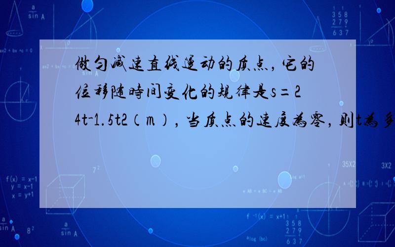 做匀减速直线运动的质点，它的位移随时间变化的规律是s=24t-1.5t2（m），当质点的速度为零，则t为多少（　　）