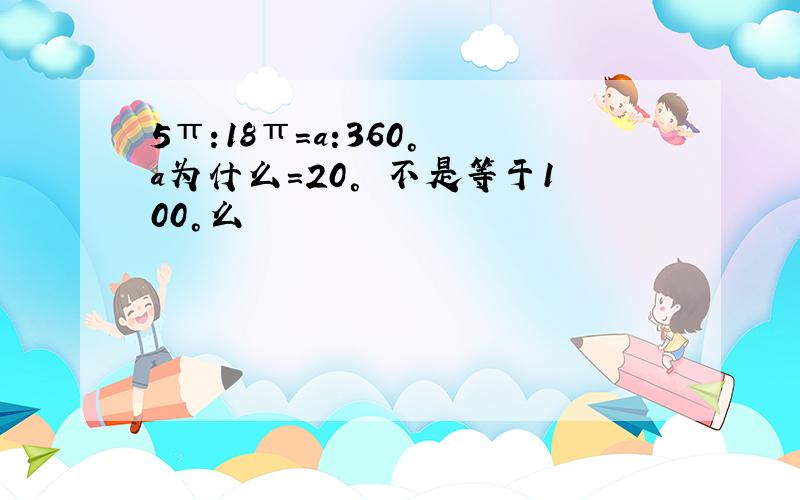 5π:18π=a:360° a为什么=20° 不是等于100°么