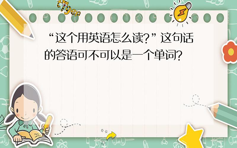 “这个用英语怎么读?”这句话的答语可不可以是一个单词?