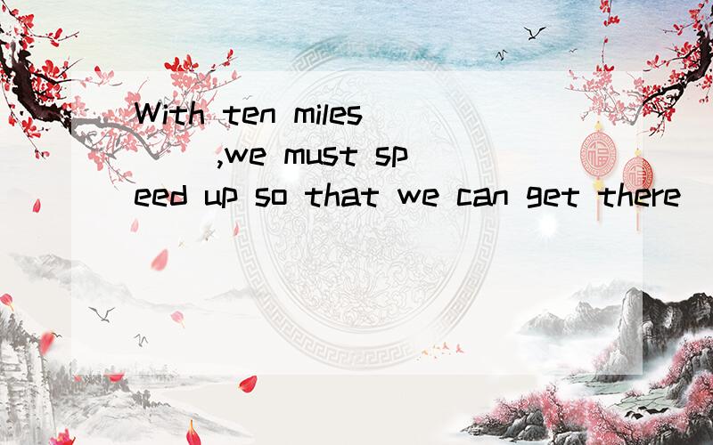 With ten miles (),we must speed up so that we can get there