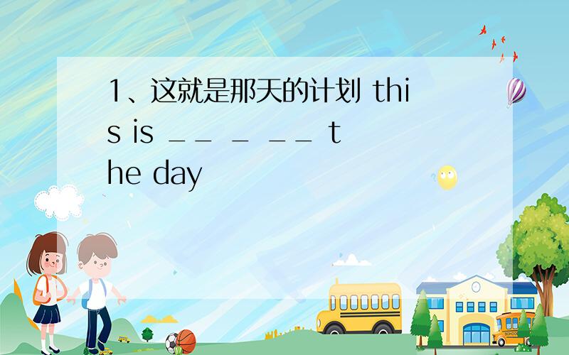 1、这就是那天的计划 this is __ _ __ the day