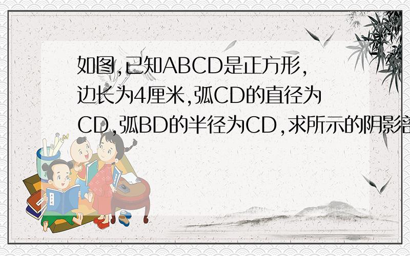 如图,已知ABCD是正方形,边长为4厘米,弧CD的直径为CD,弧BD的半径为CD,求所示的阴影部分的周长和面积,