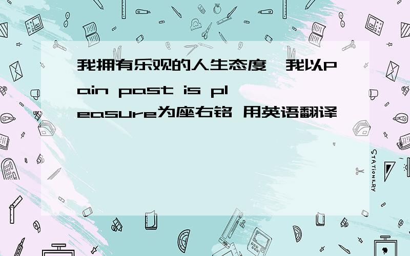 我拥有乐观的人生态度,我以Pain past is pleasure为座右铭 用英语翻译