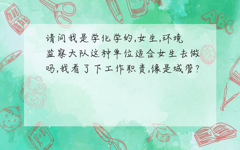 请问我是学化学的,女生,环境监察大队这种单位适合女生去做吗,我看了下工作职责,像是城管?