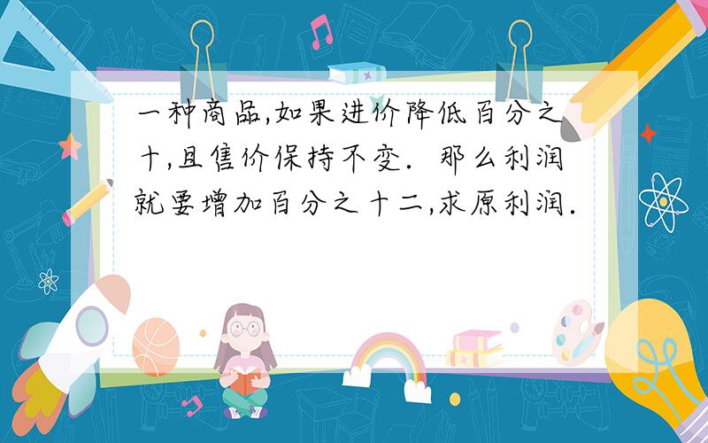 一种商品,如果进价降低百分之十,且售价保持不变．那么利润就要增加百分之十二,求原利润．