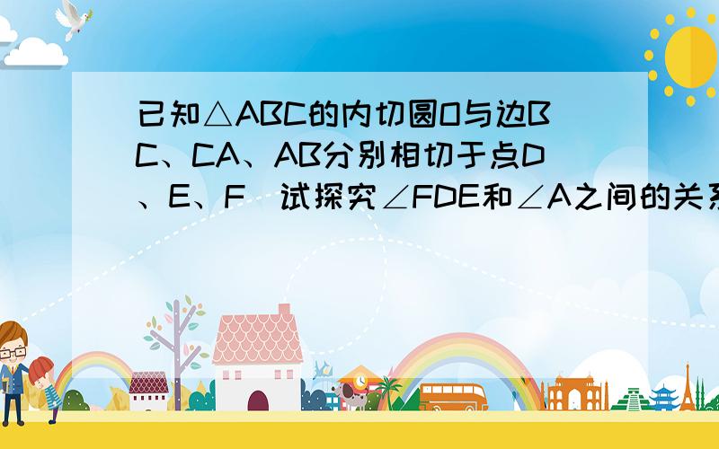 已知△ABC的内切圆O与边BC、CA、AB分别相切于点D、E、F．试探究∠FDE和∠A之间的关系，并写出推理过程．