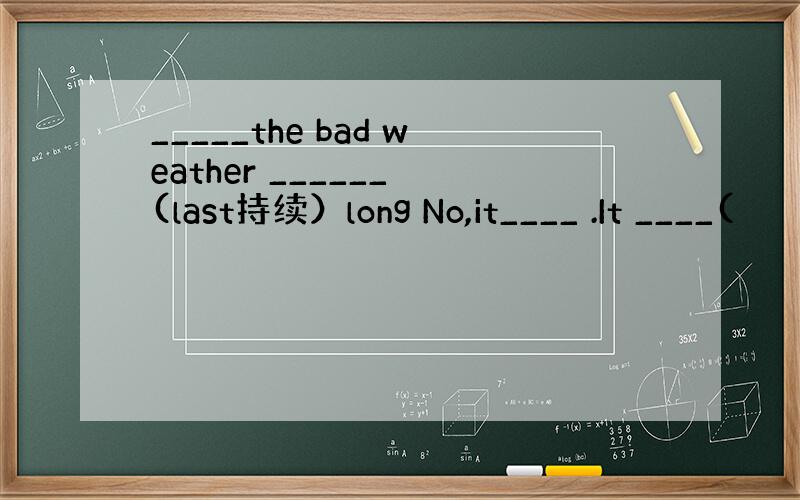 _____the bad weather ______ (last持续）long No,it____ .It ____(