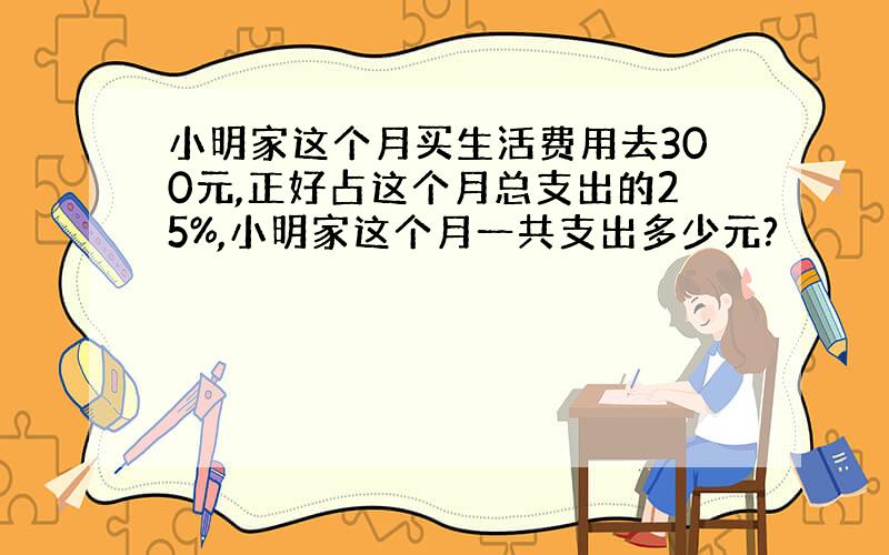 小明家这个月买生活费用去300元,正好占这个月总支出的25%,小明家这个月一共支出多少元?