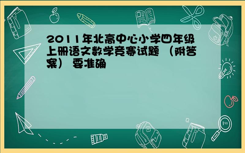 2011年北高中心小学四年级上册语文数学竞赛试题 （附答案） 要准确