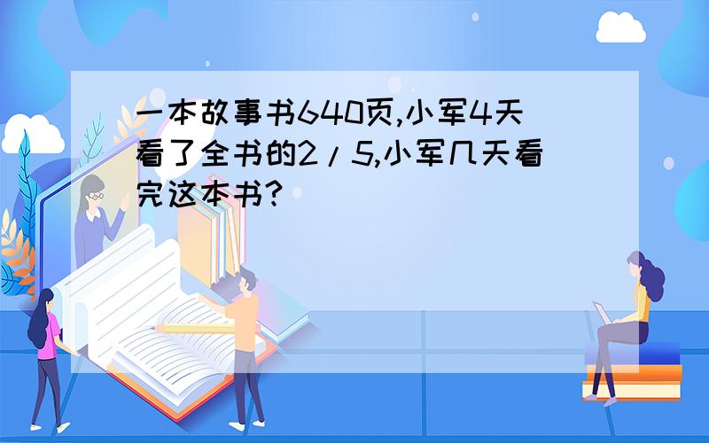 一本故事书640页,小军4天看了全书的2/5,小军几天看完这本书?