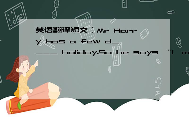 英语翻译短文：Mr Harry has a few d____ holiday.So he says,“I'm goin