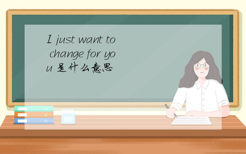 I just want to change for you 是什么意思