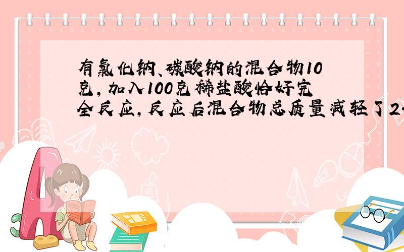 有氯化钠、碳酸钠的混合物10克,加入100克稀盐酸恰好完全反应,反应后混合物总质量减轻了2.2克.