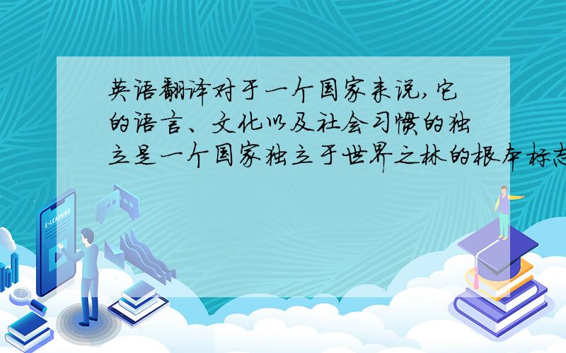 英语翻译对于一个国家来说,它的语言、文化以及社会习惯的独立是一个国家独立于世界之林的根本标志.要想做好中国人的广告,就必