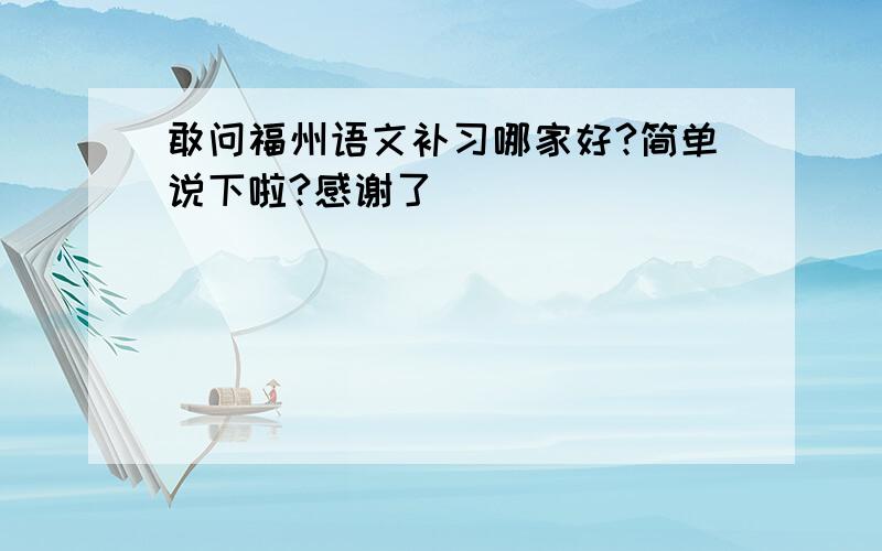 敢问福州语文补习哪家好?简单说下啦?感谢了