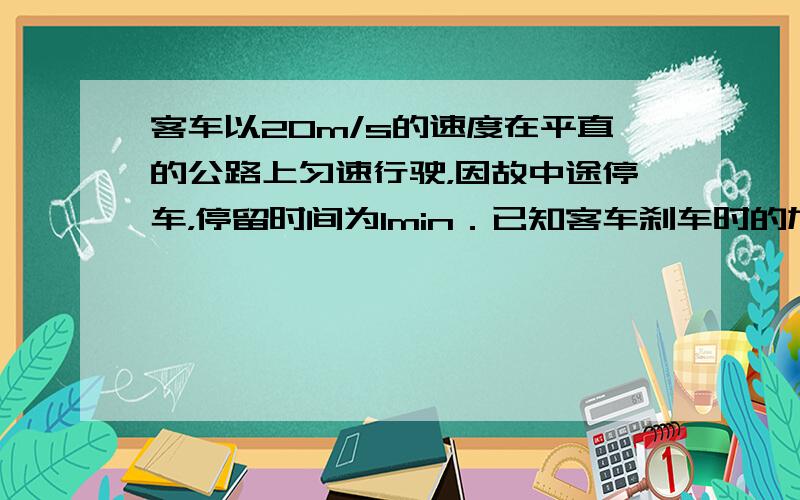 客车以20m/s的速度在平直的公路上匀速行驶，因故中途停车，停留时间为1min．已知客车刹车时的加速度大小为1.0m/s