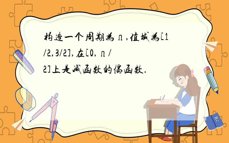 构造一个周期为п,值域为[1/2,3/2],在[0,п/2]上是减函数的偶函数.