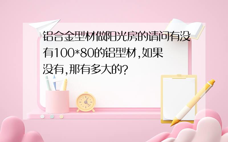 铝合金型材做阳光房的请问有没有100*80的铝型材,如果没有,那有多大的?