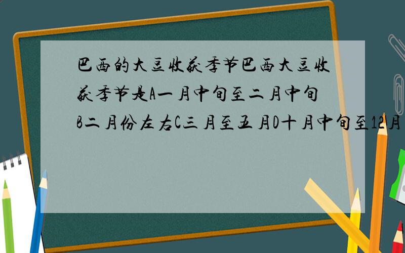 巴西的大豆收获季节巴西大豆收获季节是A一月中旬至二月中旬B二月份左右C三月至五月D十月中旬至12月