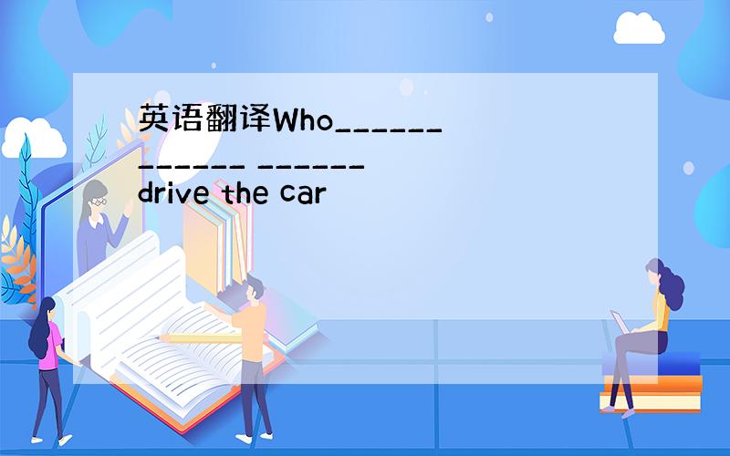 英语翻译Who______ ______ ______ drive the car