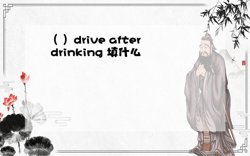 （ ）drive after drinking 填什么