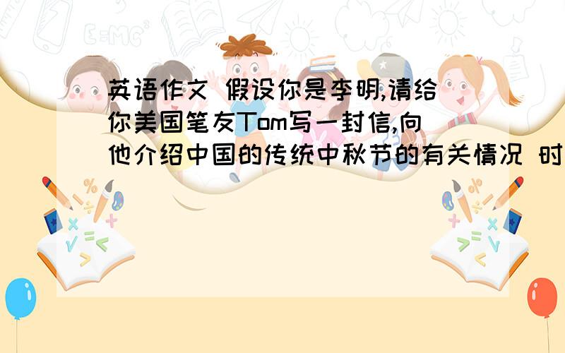 英语作文 假设你是李明,请给你美国笔友Tom写一封信,向他介绍中国的传统中秋节的有关情况 时间：每年的阴历八月十五日 范