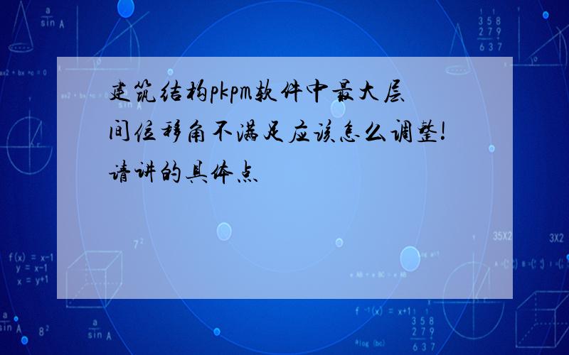 建筑结构pkpm软件中最大层间位移角不满足应该怎么调整!请讲的具体点