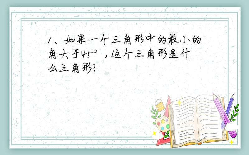 1、如果一个三角形中的最小的角大于45°,这个三角形是什么三角形?