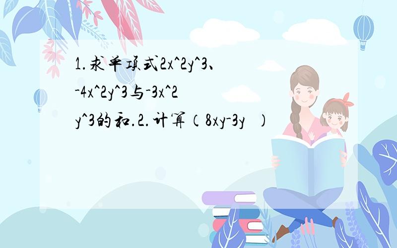 1.求单项式2x^2y^3、-4x^2y^3与-3x^2y^3的和.2.计算（8xy-3y²）