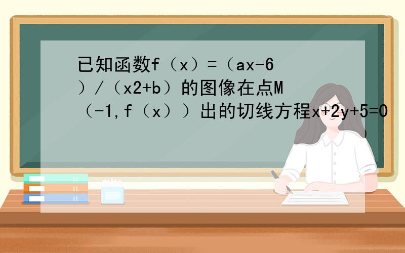 已知函数f（x）=（ax-6）/（x2+b）的图像在点M（-1,f（x））出的切线方程x+2y+5=0