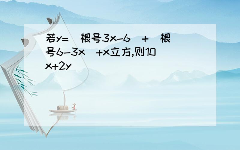 若y=(根号3x-6)+（根号6-3x）+x立方,则10x+2y