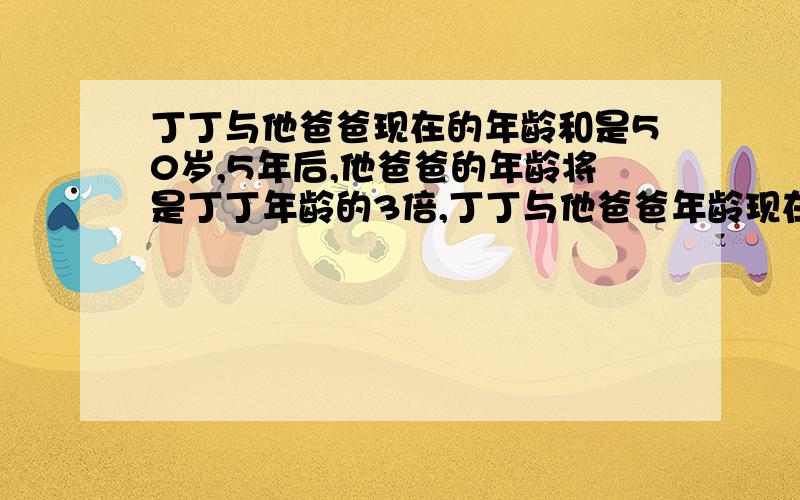 丁丁与他爸爸现在的年龄和是50岁,5年后,他爸爸的年龄将是丁丁年龄的3倍,丁丁与他爸爸年龄现在的各是多少岁?