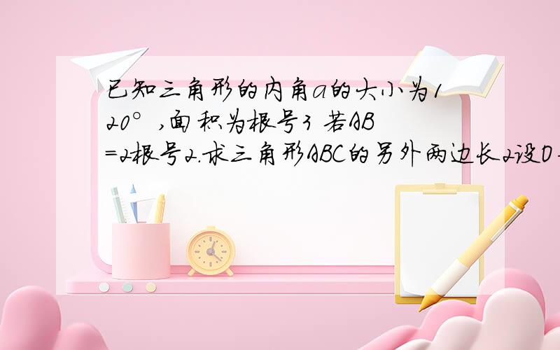 已知三角形的内角a的大小为120°,面积为根号3 若AB=2根号2.求三角形ABC的另外两边长2设O为三角形ABC的外