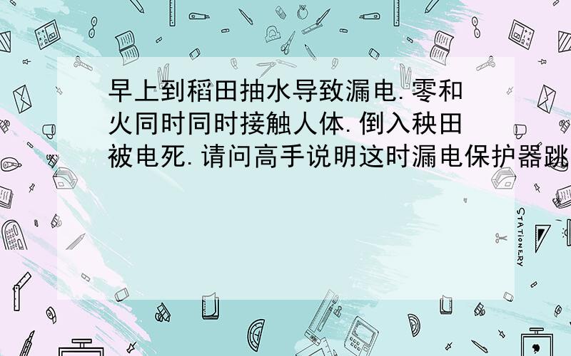 早上到稻田抽水导致漏电.零和火同时同时接触人体.倒入秧田被电死.请问高手说明这时漏电保护器跳吗.